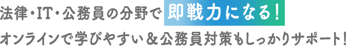 法律・IT・公務員の分野で即戦力になる！オンラインで学びやすい＆公務員対策もしっかりサポート！